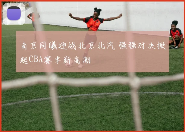 南京同曦迎战北京北汽 强强对决掀起CBA赛季新高潮