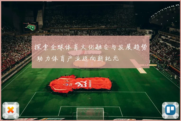 探索全球体育文化融合与发展趋势 助力体育产业迈向新纪元