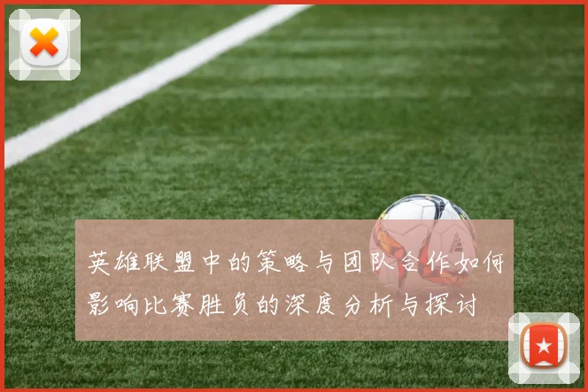英雄联盟中的策略与团队合作如何影响比赛胜负的深度分析与探讨