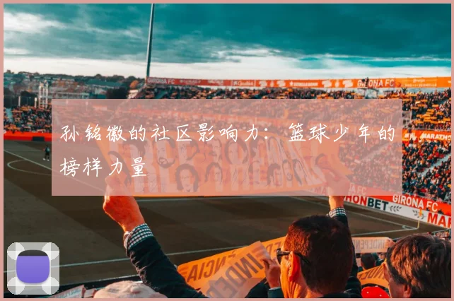 孙铭徽的社区影响力：篮球少年的榜样力量