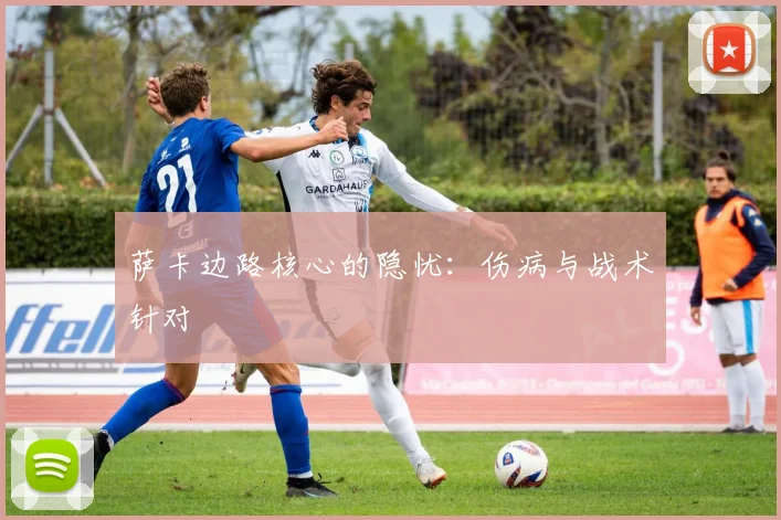 萨卡边路核心的隐忧：伤病与战术针对