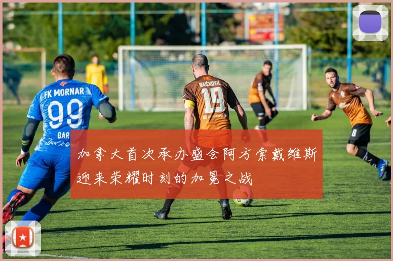 加拿大首次承办盛会阿方索戴维斯迎来荣耀时刻的加冕之战
