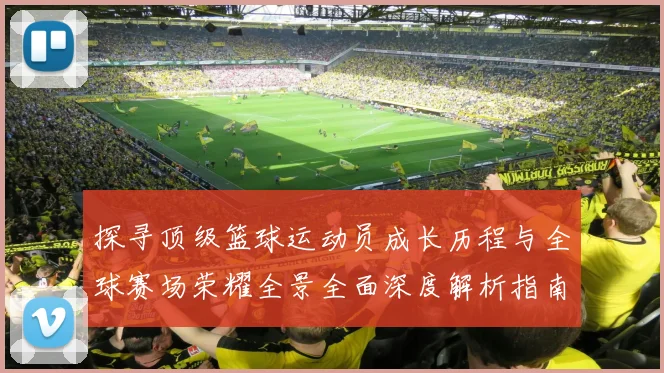 探寻顶级篮球运动员成长历程与全球赛场荣耀全景全面深度解析指南