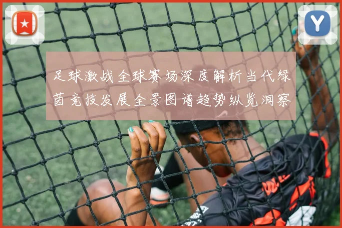 足球激战全球赛场深度解析当代绿茵竞技发展全景图谱趋势纵览洞察
