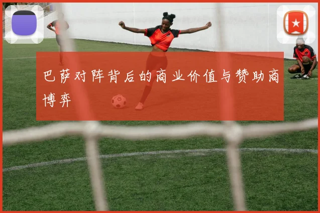 巴萨对阵背后的商业价值与赞助商博弈