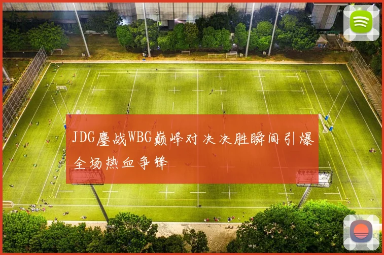 JDG鏖战WBG巅峰对决决胜瞬间引爆全场热血争锋