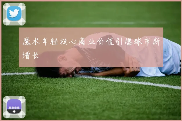 魔术年轻核心商业价值引爆球市新增长