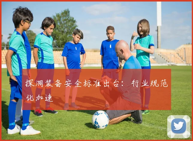 探洞装备安全标准出台：行业规范化加速
