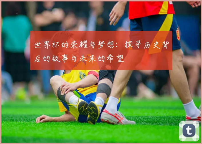 世界杯的荣耀与梦想：探寻历史背后的故事与未来的希望