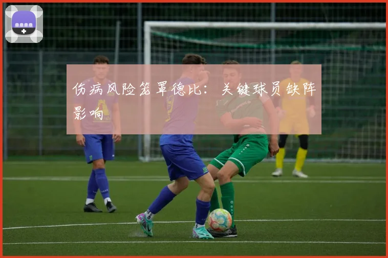 伤病风险笼罩德比：关键球员缺阵影响