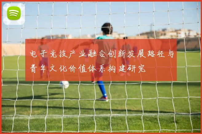 电子竞技产业融合创新发展路径与青年文化价值体系构建研究