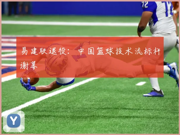 易建联退役：中国篮球技术流标杆谢幕