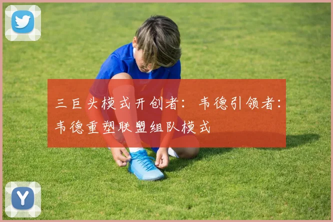 三巨头模式开创者：韦德引领者：韦德重塑联盟组队模式