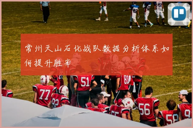 常州天山石化战队数据分析体系如何提升胜率