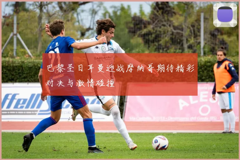 巴黎圣日耳曼迎战摩纳哥期待精彩对决与激情碰撞