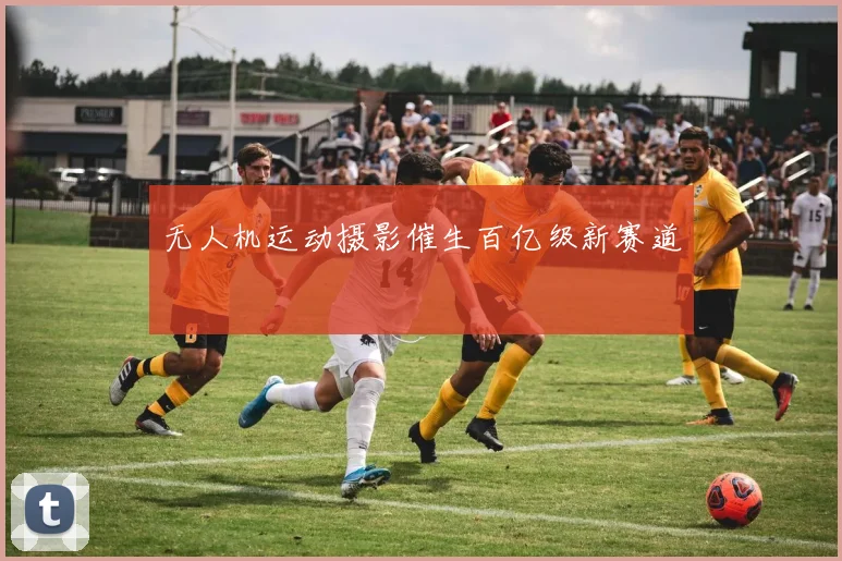 无人机运动摄影催生百亿级新赛道