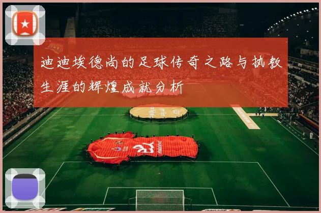 迪迪埃德尚的足球传奇之路与执教生涯的辉煌成就分析