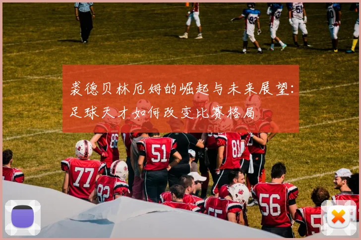 裘德贝林厄姆的崛起与未来展望：足球天才如何改变比赛格局