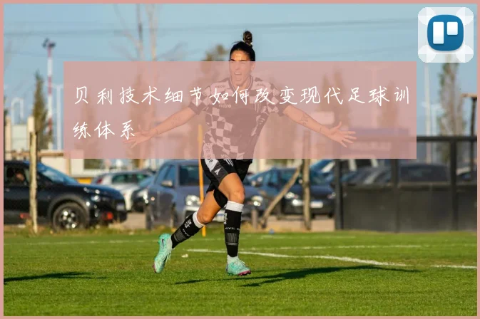 贝利技术细节如何改变现代足球训练体系
