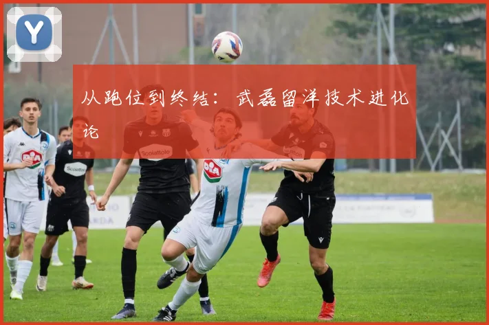 从跑位到终结：武磊留洋技术进化论