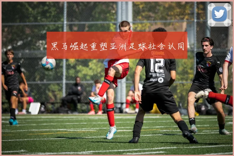 黑马崛起重塑亚洲足球社会认同