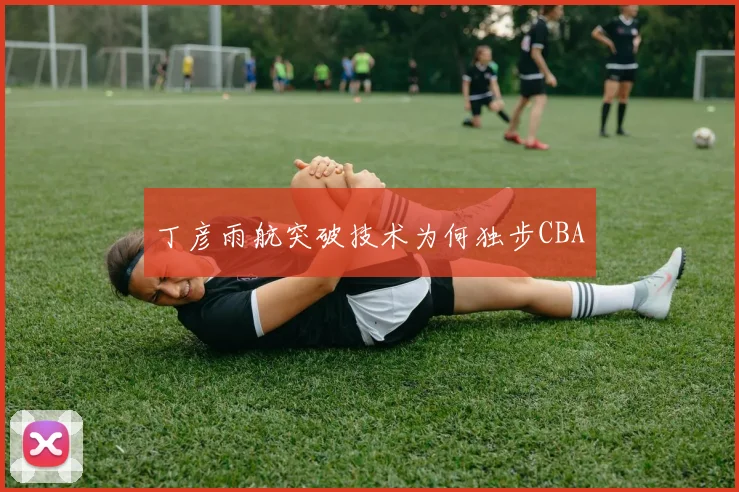 丁彦雨航突破技术为何独步CBA