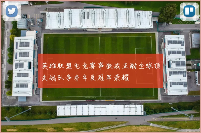 英雄联盟电竞赛事激战正酣全球顶尖战队争夺年度冠军荣耀