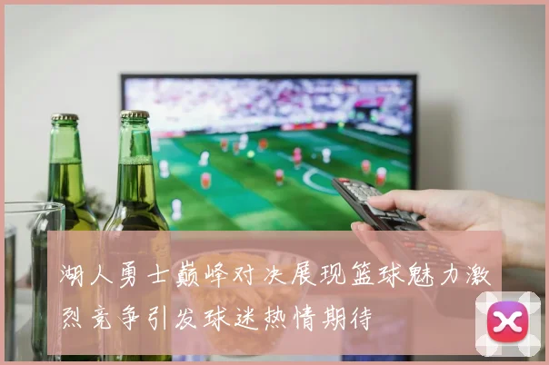 湖人勇士巅峰对决展现篮球魅力激烈竞争引发球迷热情期待