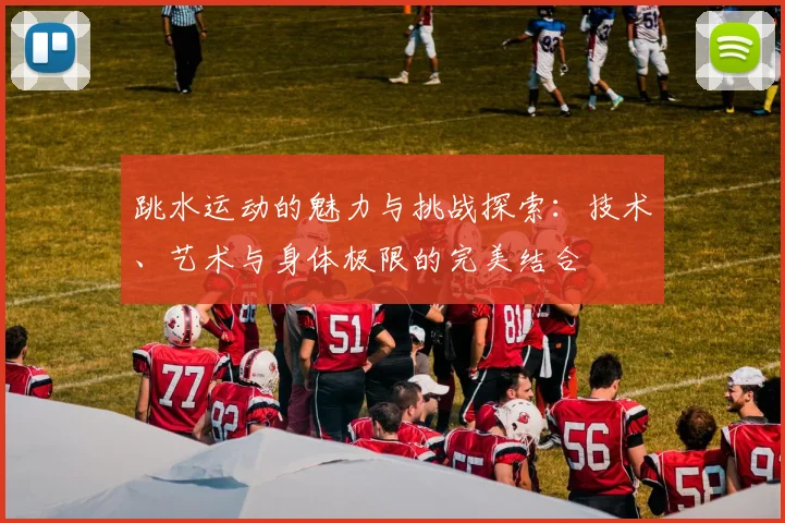 跳水运动的魅力与挑战探索：技术、艺术与身体极限的完美结合