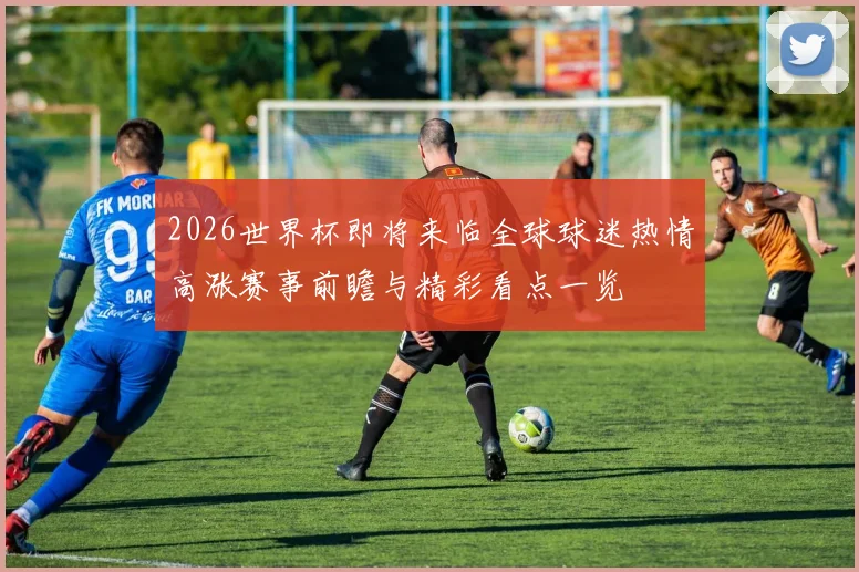 2026世界杯即将来临全球球迷热情高涨赛事前瞻与精彩看点一览