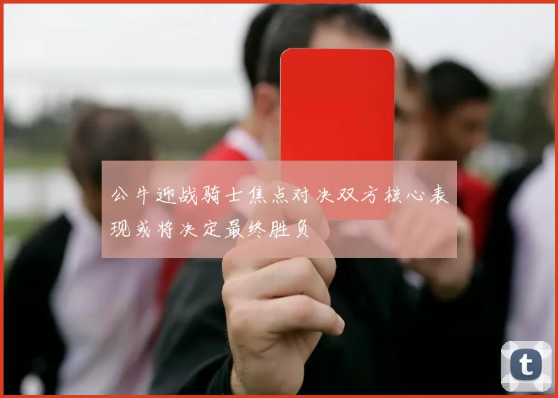 公牛迎战骑士焦点对决双方核心表现或将决定最终胜负
