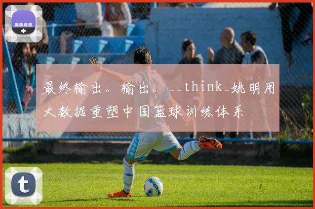 最终输出。输出。__think_姚明用大数据重塑中国篮球训练体系